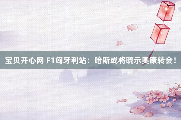 宝贝开心网 F1匈牙利站：哈斯或将晓示奥康转会！