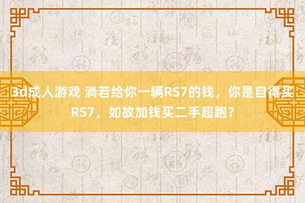 3d成人游戏 淌若给你一辆RS7的钱，你是自得买RS7，如故加钱买二手超跑？