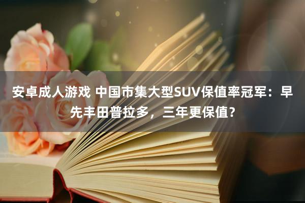 安卓成人游戏 中国市集大型SUV保值率冠军：早先丰田普拉多，三年更保值？