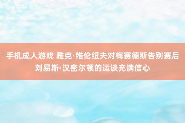 手机成人游戏 雅克·维伦纽夫对梅赛德斯告别赛后刘易斯·汉密尔顿的运谈充满信心