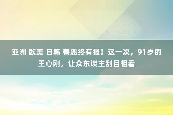 亚洲 欧美 日韩 善恶终有报！这一次，91岁的王心刚，让众东谈主刮目相看