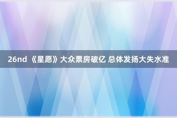 26nd 《星愿》大众票房破亿 总体发扬大失水准