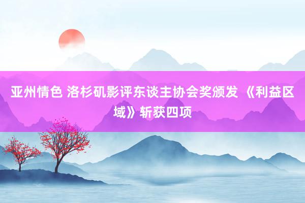 亚州情色 洛杉矶影评东谈主协会奖颁发 《利益区域》斩获四项