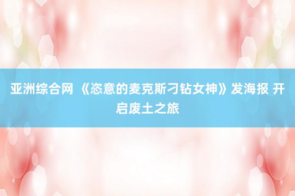 亚洲综合网 《恣意的麦克斯刁钻女神》发海报 开启废土之旅