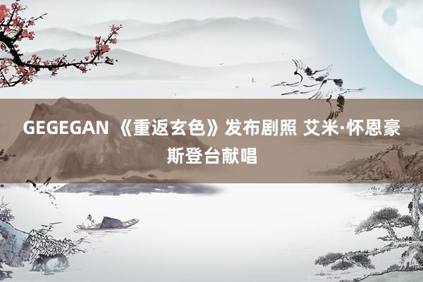 GEGEGAN 《重返玄色》发布剧照 艾米·怀恩豪斯登台献唱