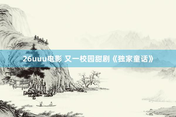 26uuu电影 又一校园甜剧《独家童话》