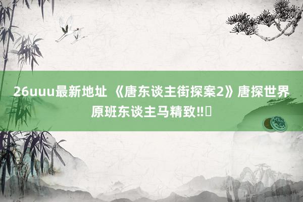 26uuu最新地址 《唐东谈主街探案2》唐探世界原班东谈主马精致‼️