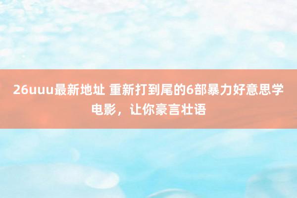 26uuu最新地址 重新打到尾的6部暴力好意思学电影，让你豪言壮语