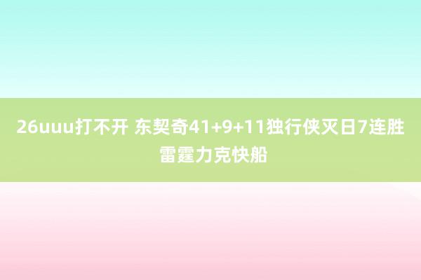 26uuu打不开 东契奇41+9+11独行侠灭日7连胜 雷霆力克快船