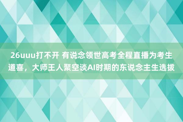 26uuu打不开 有说念领世高考全程直播为考生道喜，大师王人聚空谈AI时期的东说念主生选拔