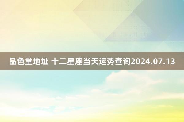 品色堂地址 十二星座当天运势查询2024.07.13