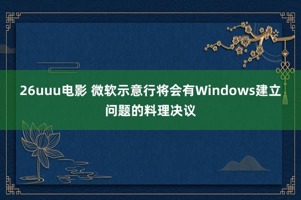 26uuu电影 微软示意行将会有Windows建立问题的料理决议