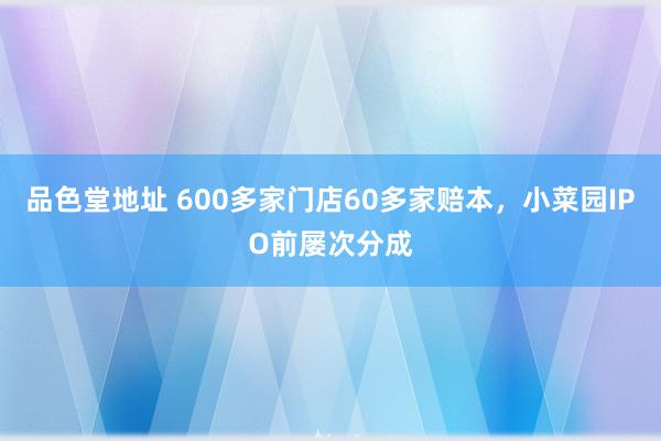 品色堂地址 600多家门店60多家赔本，小菜园IPO前屡次分成