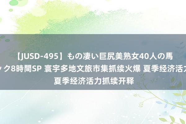 【JUSD-495】もの凄い巨尻美熟女40人の馬乗りファック8時間SP 寰宇多地文旅市集抓续火爆 夏季经济活力抓续开释