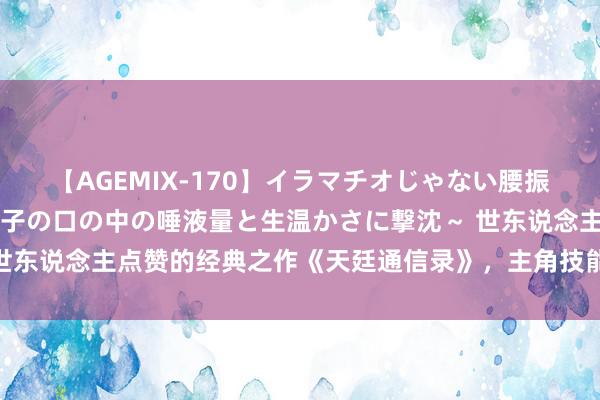 【AGEMIX-170】イラマチオじゃない腰振りフェラチオ 3 ～女の子の口の中の唾液量と生温かさに撃沈～ 世东说念主点赞的经典之作《天廷通信录》，主角技能高出，值得保藏！