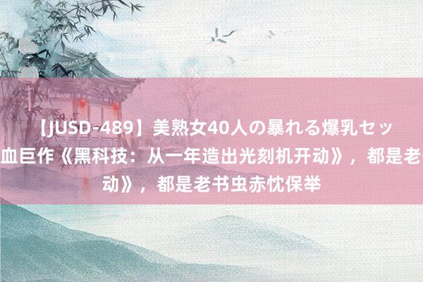 【JUSD-489】美熟女40人の暴れる爆乳セックス8時間 热血巨作《黑科技：从一年造出光刻机开动》，都是老书虫赤忱保举