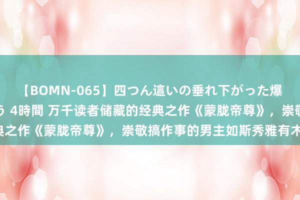 【BOMN-065】四つん這いの垂れ下がった爆乳を下から揉み舐め吸う 4時間 万千读者储藏的经典之作《蒙胧帝尊》，崇敬搞作事的男主如斯秀雅有木有！