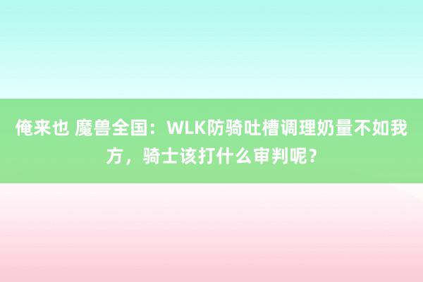 俺来也 魔兽全国：WLK防骑吐槽调理奶量不如我方，骑士该打什么审判呢？