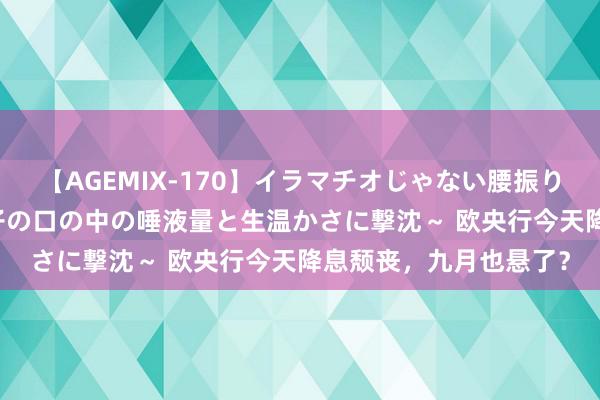 【AGEMIX-170】イラマチオじゃない腰振りフェラチオ 3 ～女の子の口の中の唾液量と生温かさに撃沈～ 欧央行今天降息颓丧，九月也悬了？