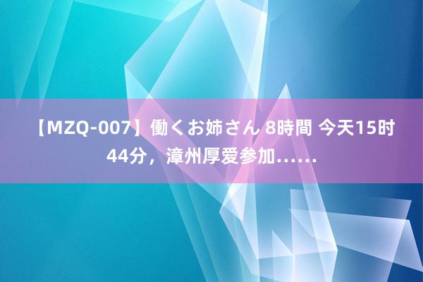 【MZQ-007】働くお姉さん 8時間 今天15时44分，漳州厚爱参加……