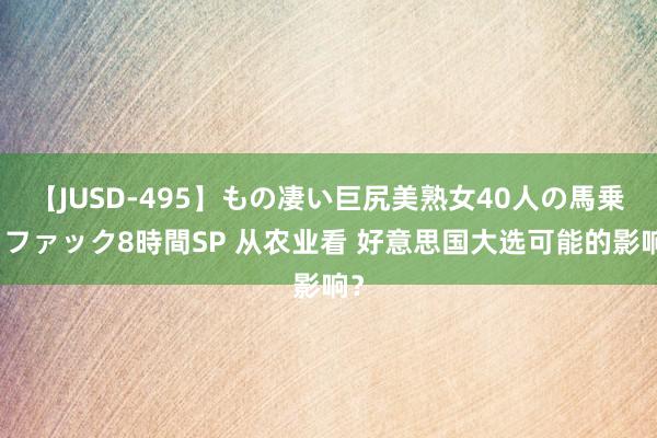 【JUSD-495】もの凄い巨尻美熟女40人の馬乗りファック8時間SP 从农业看 好意思国大选可能的影响？