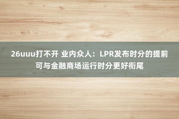 26uuu打不开 业内众人：LPR发布时分的提前可与金融商场运行时分更好衔尾