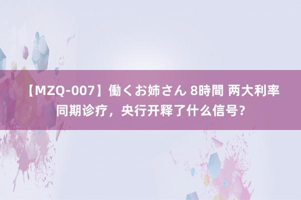 【MZQ-007】働くお姉さん 8時間 两大利率同期诊疗，央行开释了什么信号？