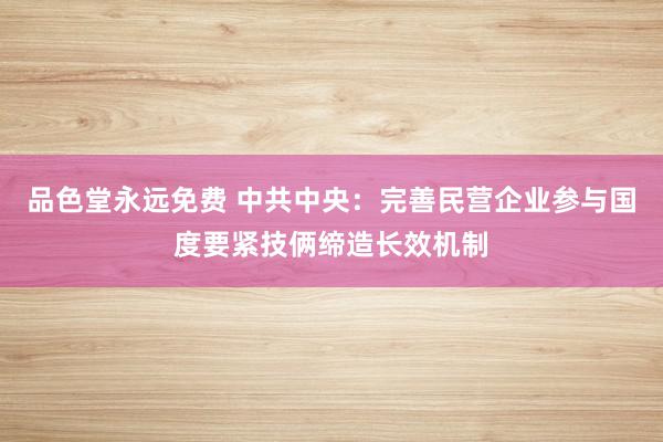 品色堂永远免费 中共中央：完善民营企业参与国度要紧技俩缔造长效机制