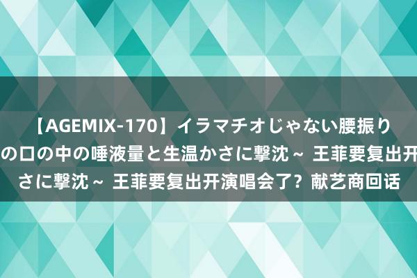 【AGEMIX-170】イラマチオじゃない腰振りフェラチオ 3 ～女の子の口の中の唾液量と生温かさに撃沈～ 王菲要复出开演唱会了？献艺商回话