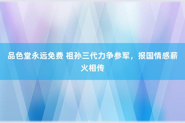 品色堂永远免费 祖孙三代力争参军，报国情感薪火相传