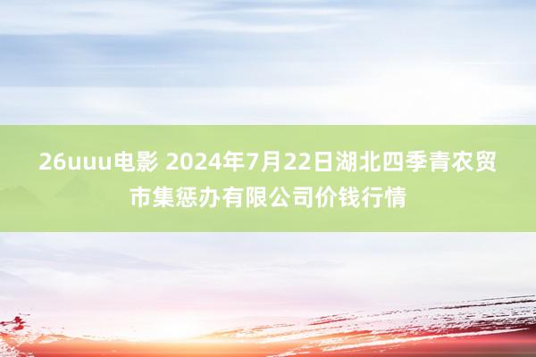 26uuu电影 2024年7月22日湖北四季青农贸市集惩办有限公司价钱行情