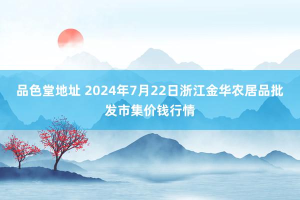 品色堂地址 2024年7月22日浙江金华农居品批发市集价钱行情