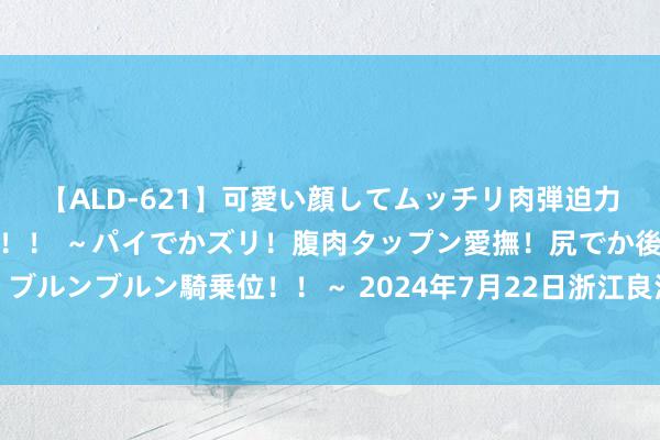 【ALD-621】可愛い顔してムッチリ肉弾迫力ダイナマイト敏感ボディ！！ ～パイでかズリ！腹肉タップン愛撫！尻でか後背位！ブルンブルン騎乗位！！～ 2024年7月22日浙江良渚蔬菜市集建造有限公司价钱行情