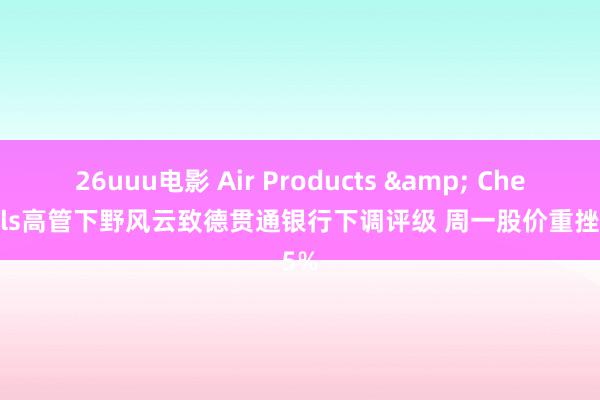 26uuu电影 Air Products & Chemicals高管下野风云致德贯通银行下调评级 周一股价重挫逾5%