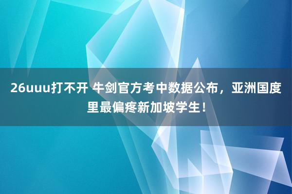 26uuu打不开 牛剑官方考中数据公布，亚洲国度里最偏疼新加坡学生！