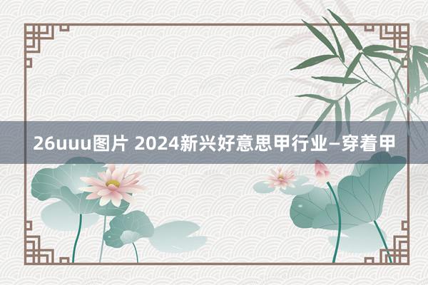 26uuu图片 2024新兴好意思甲行业—穿着甲