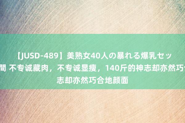 【JUSD-489】美熟女40人の暴れる爆乳セックス8時間 不专诚藏肉，不专诚显瘦，140斤的神志却亦然巧合地颜面