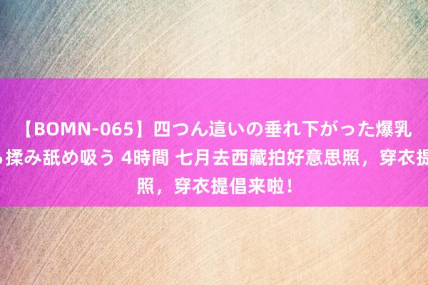 【BOMN-065】四つん這いの垂れ下がった爆乳を下から揉み舐め吸う 4時間 七月去西藏拍好意思照，穿衣提倡来啦！