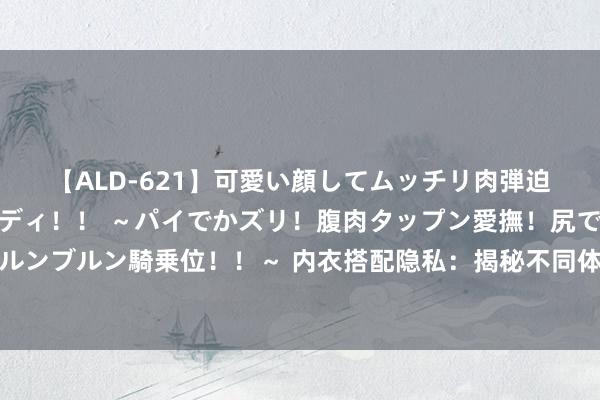 【ALD-621】可愛い顔してムッチリ肉弾迫力ダイナマイト敏感ボディ！！ ～パイでかズリ！腹肉タップン愛撫！尻でか後背位！ブルンブルン騎乗位！！～ 内衣搭配隐私：揭秘不同体型女性的内衣遴荐战略，塑造理念念体型