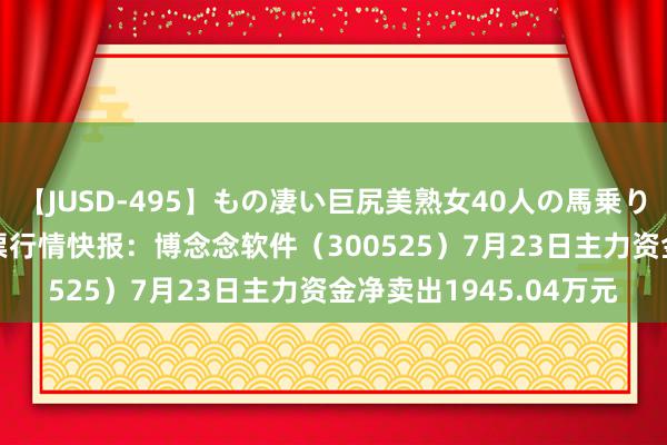 【JUSD-495】もの凄い巨尻美熟女40人の馬乗りファック8時間SP 股票行情快报：博念念软件（300525）7月23日主力资金净卖出1945.04万元