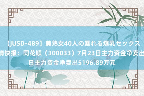 【JUSD-489】美熟女40人の暴れる爆乳セックス8時間 股票行情快报：同花顺（300033）7月23日主力资金净卖出5196.89万元