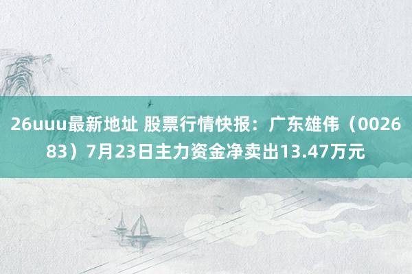 26uuu最新地址 股票行情快报：广东雄伟（002683）7月23日主力资金净卖出13.47万元