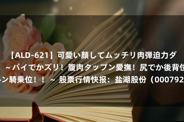 【ALD-621】可愛い顔してムッチリ肉弾迫力ダイナマイト敏感ボディ！！ ～パイでかズリ！腹肉タップン愛撫！尻でか後背位！ブルンブルン騎乗位！！～ 股票行情快报：盐湖股份（000792）7月23日主力资金净卖出4060.05万元