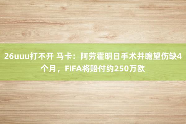 26uuu打不开 马卡：阿劳霍明日手术并瞻望伤缺4个月，FIFA将赔付约250万欧