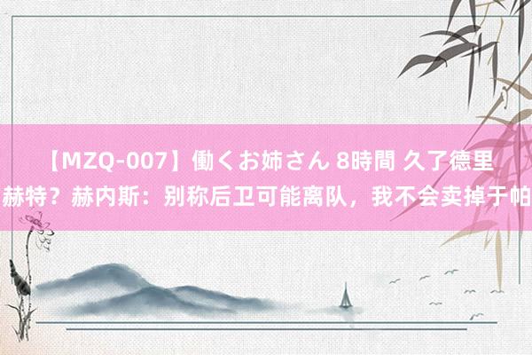 【MZQ-007】働くお姉さん 8時間 久了德里赫特？赫内斯：别称后卫可能离队，我不会卖掉于帕