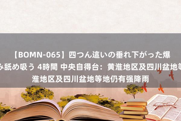 【BOMN-065】四つん這いの垂れ下がった爆乳を下から揉み舐め吸う 4時間 中央自得台：黄淮地区及四川盆地等地仍有强降雨