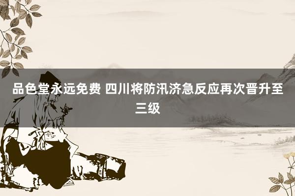 品色堂永远免费 四川将防汛济急反应再次晋升至三级