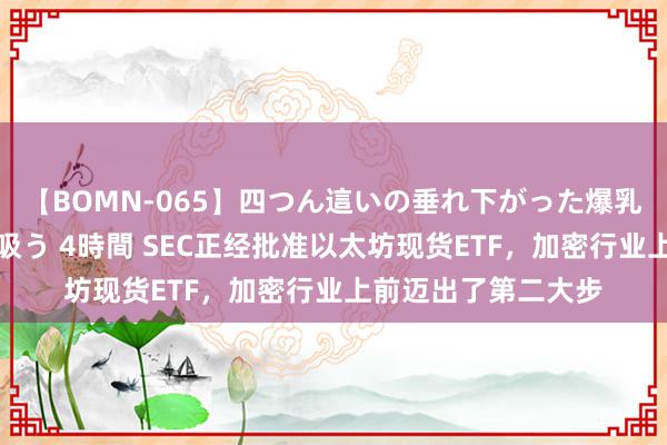 【BOMN-065】四つん這いの垂れ下がった爆乳を下から揉み舐め吸う 4時間 SEC正经批准以太坊现货ETF，加密行业上前迈出了第二大步