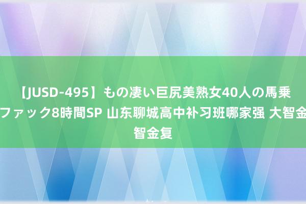 【JUSD-495】もの凄い巨尻美熟女40人の馬乗りファック8時間SP 山东聊城高中补习班哪家强 大智金复