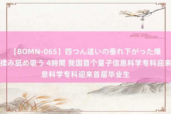 【BOMN-065】四つん這いの垂れ下がった爆乳を下から揉み舐め吸う 4時間 我国首个量子信息科学专科迎来首届毕业生